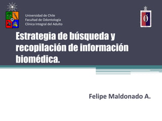 Universidad de Chile
  Facultad de Odontología
  Clínica Integral del Adulto



Estrategia de búsqueda y
recopilación de información
biomédica.


                                Felipe Maldonado A.
 