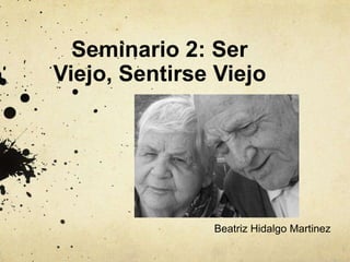 Seminario 2: Ser
Viejo, Sentirse Viejo

Beatriz Hidalgo Martinez

 