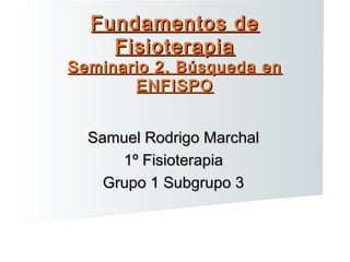 Fundamentos de
Fisioterapia

Seminario 2. Búsqueda en
ENFISPO
Samuel Rodrigo Marchal
1º Fisioterapia
Grupo 1 Subgrupo 3

 