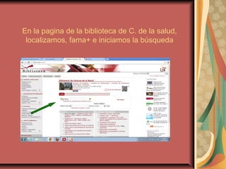 En la pagina de la biblioteca de C. de la salud,
localizamos, fama+ e iniciamos la búsqueda

 