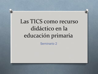 Las TICS como recurso
didáctico en la
educación primaria
Seminario 2

 