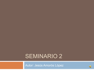 SEMINARIO 2
Autor: Jesús Amorós López

 