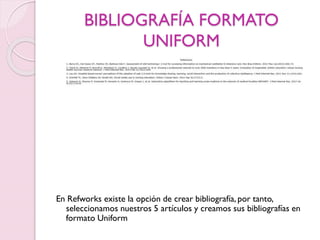 BIBLIOGRAFÍA FORMATO
UNIFORM
En Refworks existe la opción de crear bibliografía, por tanto,
seleccionamos nuestros 5 artículos y creamos sus bibliografías en
formato Uniform
 
