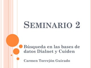 SEMINARIO 2
Búsqueda en las bases de
datos Dialnet y Cuiden
Carmen Torrejón Guirado
 