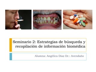 Seminario 2: Estrategias de búsqueda y
recopilación de información biomédica
Alumna: Angélica Díaz Dr.: Avendaño
 