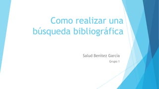 Como realizar una
búsqueda bibliográfica
Salud Benítez García
Grupo 1
 