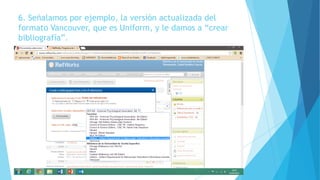 6. Señalamos por ejemplo, la versión actualizada del
formato Vancouver, que es Uniform, y le damos a “crear
bibliografía”.
 