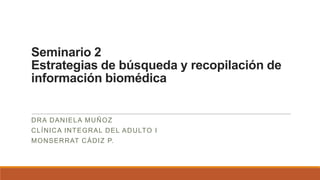 Seminario 2
Estrategias de búsqueda y recopilación de
información biomédica
DRA DANIELA MUÑOZ
CLÍNICA INTEGRAL DEL ADULTO I
MONSERRAT CÁDIZ P.
 