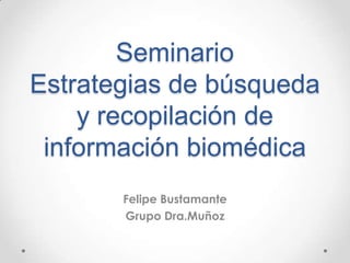 Seminario
Estrategias de búsqueda
y recopilación de
información biomédica
Felipe Bustamante
Grupo Dra.Muñoz
 