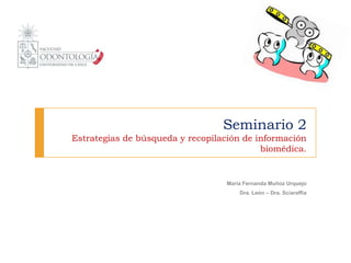 Seminario 2
Estrategias de búsqueda y recopilación de información
biomédica.
María Fernanda Muñoz Urquejo
Dra. León – Dra. Sciaraffia
 