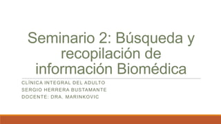 Seminario 2: Búsqueda y
recopilación de
información Biomédica
CLÍNICA INTEGRAL DEL ADULTO
SERGIO HERRERA BUSTAMANTE
DOCENTE: DRA. MARINKOVIC
 