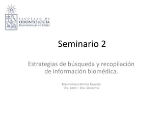 Seminario 2
Estrategias de búsqueda y recopilación
de información biomédica.
Maximiliano Muñoz Repetto
Dra. León – Dra. Sciaraffia
 
