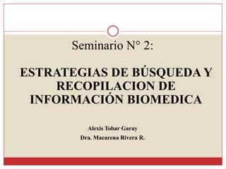 Seminario N° 2:
ESTRATEGIAS DE BÚSQUEDA Y
RECOPILACION DE
INFORMACIÓN BIOMEDICA
Alexis Tobar Garay
Dra. Macarena Rivera R.
 