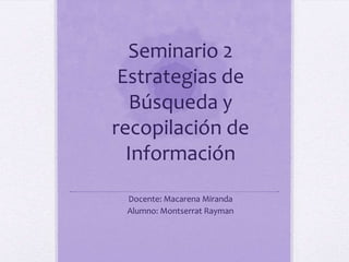 Seminario 2
Estrategias de
Búsqueda y
recopilación de
Información
Docente: Macarena Miranda
Alumno: Montserrat Rayman
 