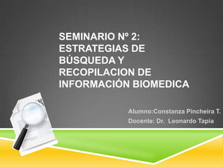SEMINARIO Nº 2:
ESTRATEGIAS DE
BÚSQUEDA Y
RECOPILACION DE
INFORMACIÓN BIOMEDICA
Alumno:Constanza Pincheira T.
Docente: Dr. Leonardo Tapia
 