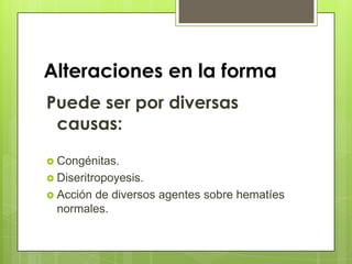 Alteraciones en la forma
Puede ser por diversas
causas:
 Congénitas.
 Diseritropoyesis.
 Acción de diversos agentes sobre hematíes
normales.
 