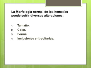 La Morfología normal de los hematíes
puede sufrir diversas alteraciones:
1. Tamaño.
2. Color.
3. Forma.
4. Inclusiones eritrocitarias.
 
