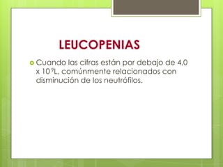 LEUCOPENIAS
 Cuando las cifras están por debajo de 4,0
x 10 9L, comúnmente relacionados con
disminución de los neutrófilos.
 