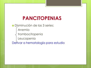 PANCITOPENIAS
 Disminución de las 3 series:
Anemia
trombocitopenia
Leucopenia
Derivar a hematología para estudio
 