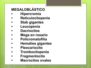 MEGALOBLÁSTICO
• Hipercromía
• Reticulocitopenia
• Stab gigantes
• Leucopenia
• Dacriocitos
• Mega en rosario
• Policromatofilia
• Hematies gigantes
• Pleocariocito
• Trombocitopenia
• Fragmentocito
• Macrocitos ovales
 