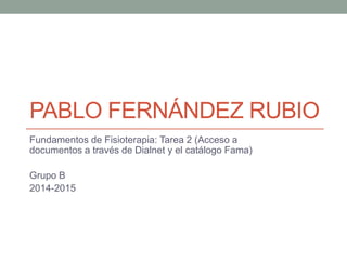 PABLO FERNÁNDEZ RUBIO
Fundamentos de Fisioterapia: Tarea 2 (Acceso a
documentos a través de Dialnet y el catálogo Fama)
Grupo B
2014-2015
 