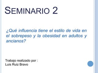 SEMINARIO 2
Trabajo realizado por :
Luis Ruiz Bravo
¿Qué influencia tiene el estilo de vida en
el sobrepeso y la obesidad en adultos y
ancianos?
 