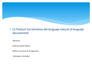  C) Traducir los términos del lenguaje natural al lenguaje
documental:
- Influencia
- Estilo de vida hábitos
- Adultos y ancianos octogenarios
- Sobrepeso y obesidad
 