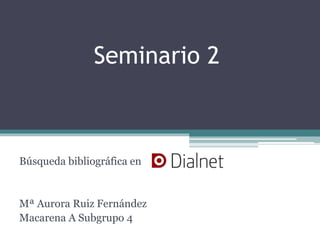 Seminario 2
Búsqueda bibliográfica en
Mª Aurora Ruiz Fernández
Macarena A Subgrupo 4
 