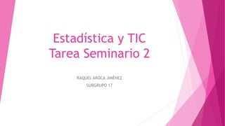 Estadística y TIC
Tarea Seminario 2
RAQUEL AROCA JIMÉNEZ
SUBGRUPO 17
 