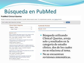 Búsqueda en PubMed
 Búsqueda utilizando
Clinical Queries, arroja
solo 5 resultados en la
categoría de estudio
clínico, dos de los cuales
no se relaciona al tema.
 No se encuentran
revisiones sistemáticas.
 
