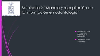 Seminario 2 “Manejo y recopilación de
la información en odontología”
 Profesora Dra.
Macarena
Miranda
 Alumno Juan
Mendez
 