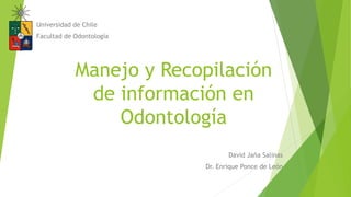 Manejo y Recopilación
de información en
Odontología
David Jaña Salinas
Dr. Enrique Ponce de León
Universidad de Chile
Facultad de Odontología
 