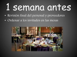 1 semana antes
• Revisión final del personal y proveedores
• Ordenar a los invitados en las mesas
 