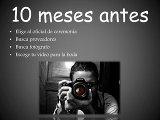 10 meses antes
• Elige al oficial de ceremonia
• Busca proveedores
• Busca fotógrafo
• Escoge tu video para la boda
 
