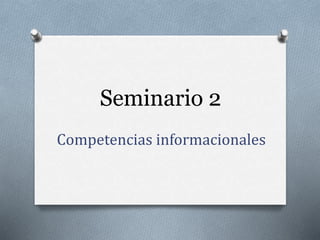 Seminario 2
Competencias informacionales
 