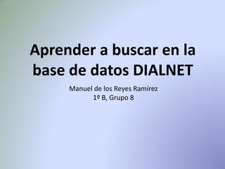 Aprender a buscar en la
base de datos DIALNET
Manuel de los Reyes Ramírez
1º B, Grupo 8
 