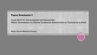 Tarea Seminario 2
Curso 2015/16. Competencias informacionales.
Máster Universitario en Nuevas Tendencias Asistenciales en Ciencias de la Salud
María Garcia-Mauricio Pereira
 