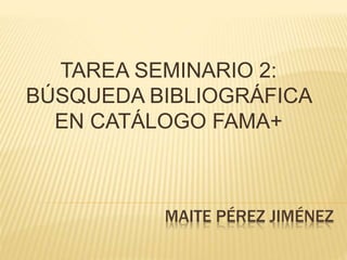 MAITE PÉREZ JIMÉNEZ
TAREA SEMINARIO 2:
BÚSQUEDA BIBLIOGRÁFICA
EN CATÁLOGO FAMA+
 