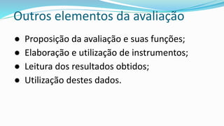 Outros elementos da avaliação
● Proposição da avaliação e suas funções;
● Elaboração e utilização de instrumentos;
● Leitura dos resultados obtidos;
● Utilização destes dados.
 