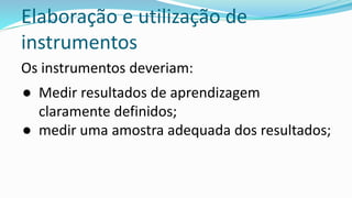 Elaboração e utilização de
instrumentos
Os instrumentos deveriam:
● Medir resultados de aprendizagem
claramente definidos;
● medir uma amostra adequada dos resultados;
 