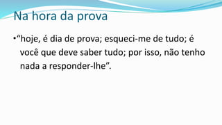 Na hora da prova
•“hoje, é dia de prova; esqueci-me de tudo; é
você que deve saber tudo; por isso, não tenho
nada a responder-lhe”.
 