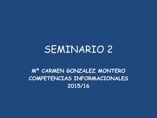 SEMINARIO 2
Mª CARMEN GONZALEZ MONTERO
COMPETENCIAS INFORMACIONALES
2015/16
 