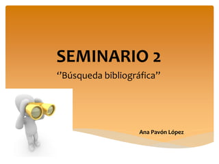 SEMINARIO 2
‘’Búsqueda bibliográfica’’
Ana Pavón López
 