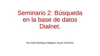 Seminario 2: Búsqueda
en la base de datos
Dialnet.
Ana Valle Rodríguez Delgado. Grupo 3 (Valme)
 