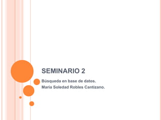 SEMINARIO 2
Búsqueda en base de datos.
María Soledad Robles Cantizano.
 