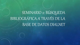 SEMINARIO 2: BÚSQUEDA
BIBLIOGRÁFICA A TRAVÉS DE LA
BASE DE DATOS DIALNET
 