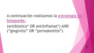 A continuación realizamos la estrategia de
búsqueda:
(antibiotico* OR antiinflamat*) AND
(“gingivitis” OR “periodontitis”)
3
 