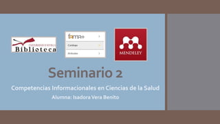 Seminario 2
Competencias Informacionales en Ciencias de la Salud
Alumna: IsadoraVera Benito
 