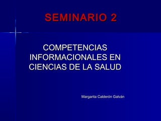 SEMINARIO 2SEMINARIO 2
COMPETENCIASCOMPETENCIAS
INFORMACIONALES ENINFORMACIONALES EN
CIENCIAS DE LA SALUDCIENCIAS DE LA SALUD
Margarita Calderón GalvánMargarita Calderón Galván
 
