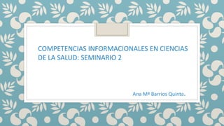 COMPETENCIAS INFORMACIONALES EN CIENCIAS
DE LA SALUD: SEMINARIO 2
Ana Mª Barrios Quinta.
 